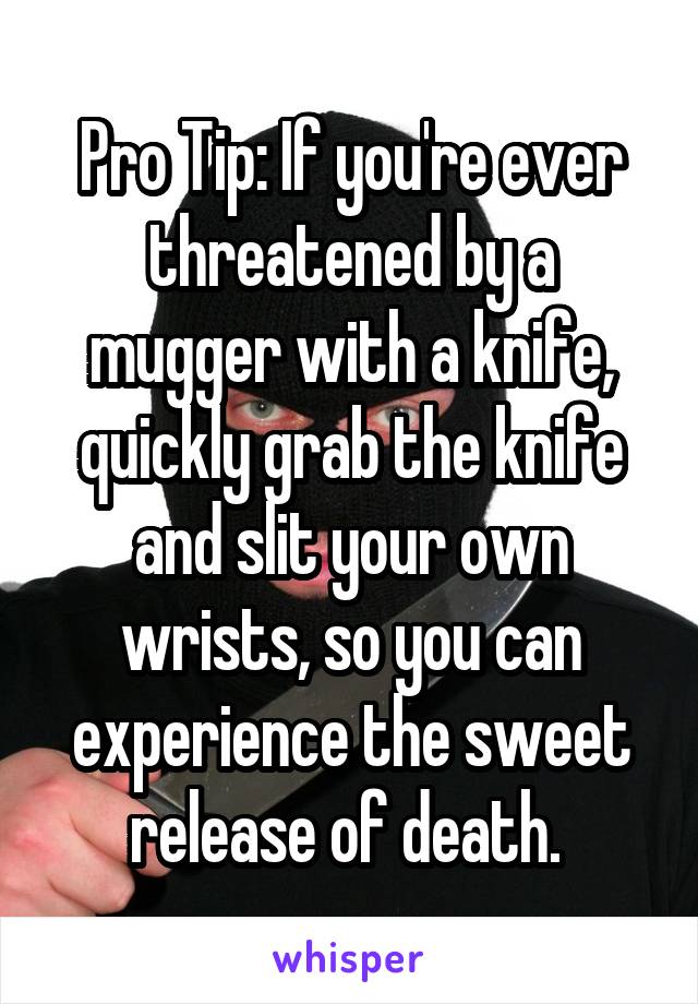 Pro Tip: If you're ever threatened by a mugger with a knife, quickly grab the knife and slit your own wrists, so you can experience the sweet release of death. 