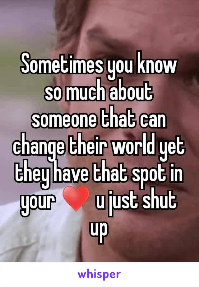 Sometimes you know so much about someone that can change their world yet they have that spot in your ♥ u just shut up