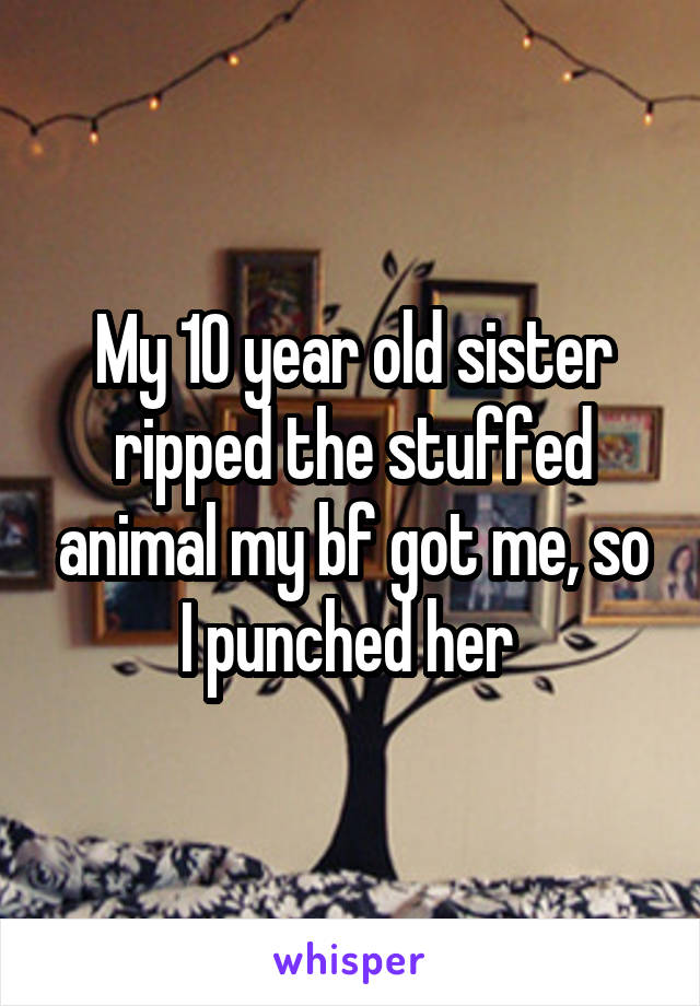 My 10 year old sister ripped the stuffed animal my bf got me, so I punched her 