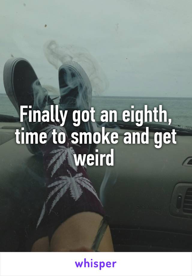 Finally got an eighth, time to smoke and get weird 
