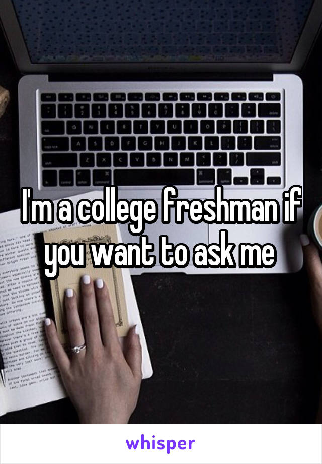 I'm a college freshman if you want to ask me 