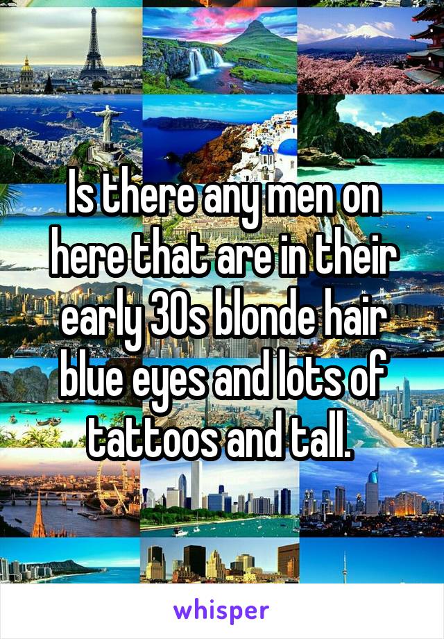Is there any men on here that are in their early 30s blonde hair blue eyes and lots of tattoos and tall. 