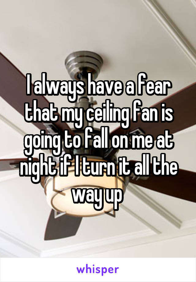 I always have a fear that my ceiling fan is going to fall on me at night if I turn it all the way up 