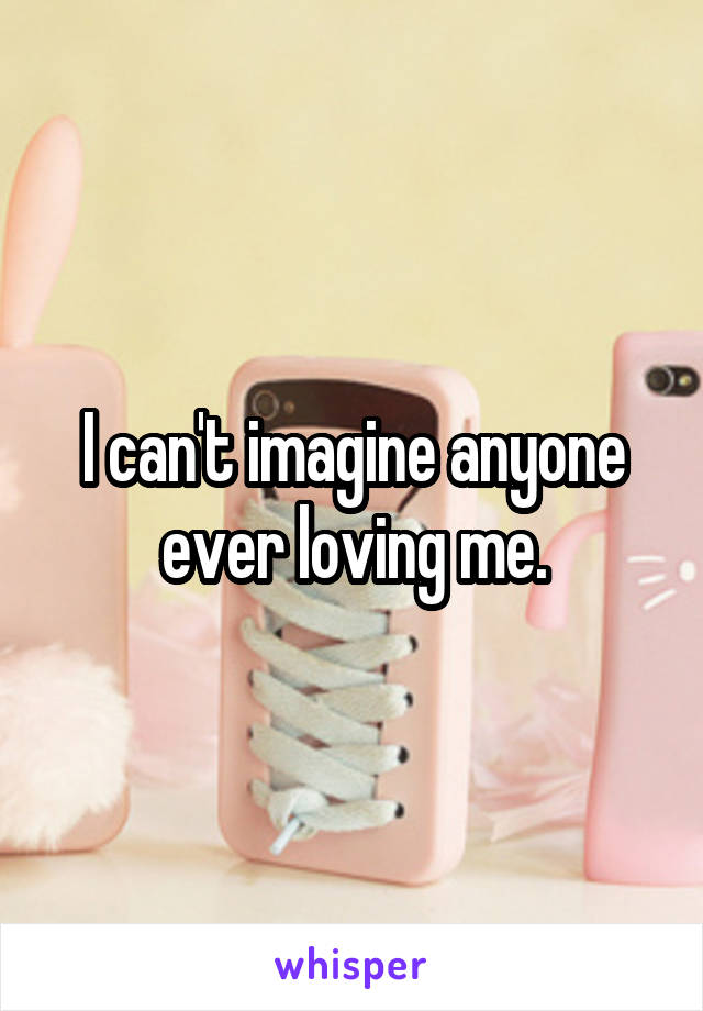 I can't imagine anyone ever loving me.