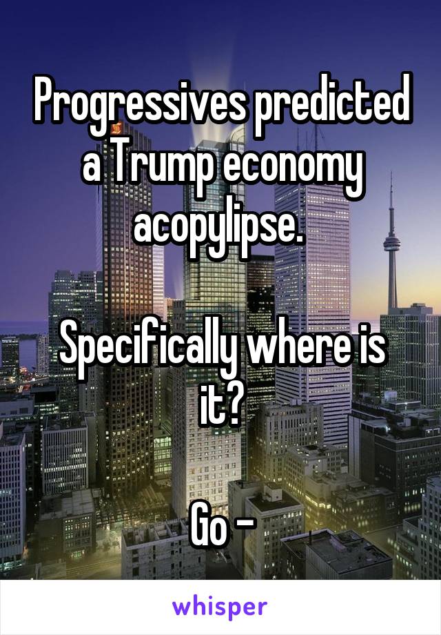 Progressives predicted a Trump economy acopylipse. 

Specifically where is it?

Go -
