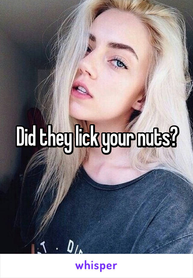 Did they lick your nuts?