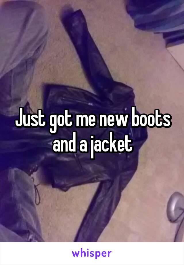 Just got me new boots and a jacket