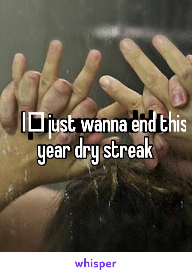 I️ just wanna end this year dry streak 