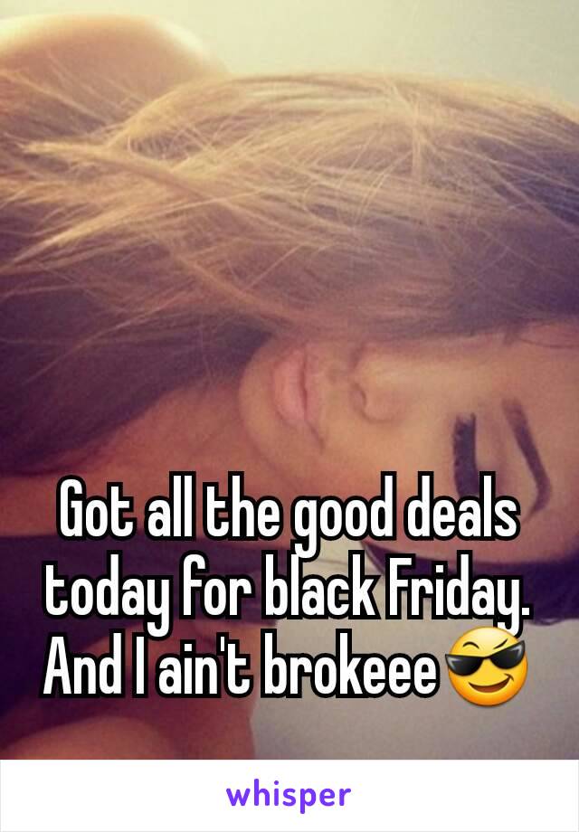 Got all the good deals today for black Friday. And I ain't brokeeeðŸ˜Ž