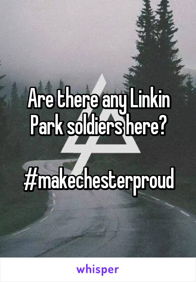Are there any Linkin Park soldiers here?

#makechesterproud
