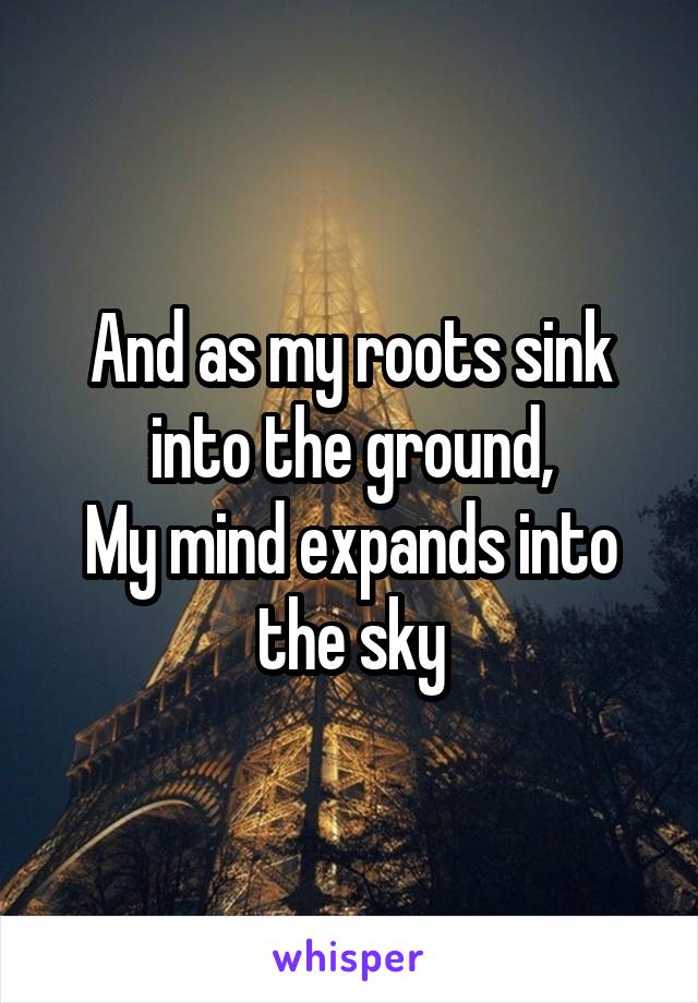 And as my roots sink into the ground,
My mind expands into the sky