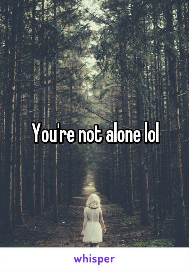 You're not alone lol