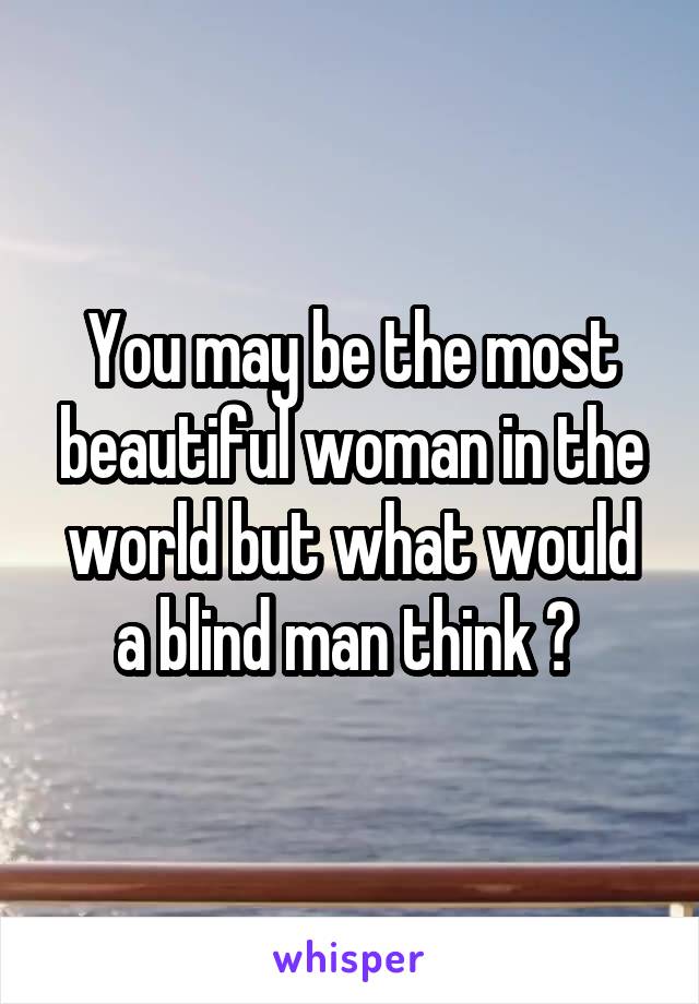 You may be the most beautiful woman in the world but what would a blind man think ? 