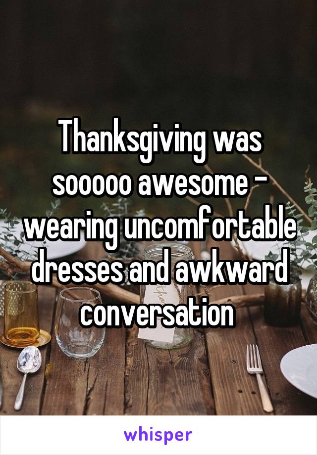 Thanksgiving was sooooo awesome - wearing uncomfortable dresses and awkward conversation 