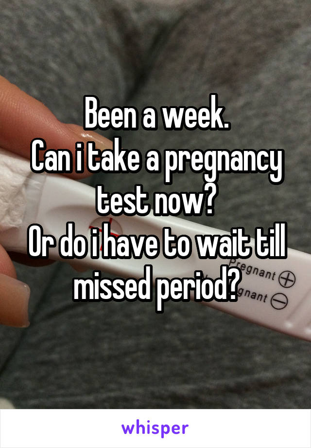 Been a week.
Can i take a pregnancy test now?
Or do i have to wait till missed period?
