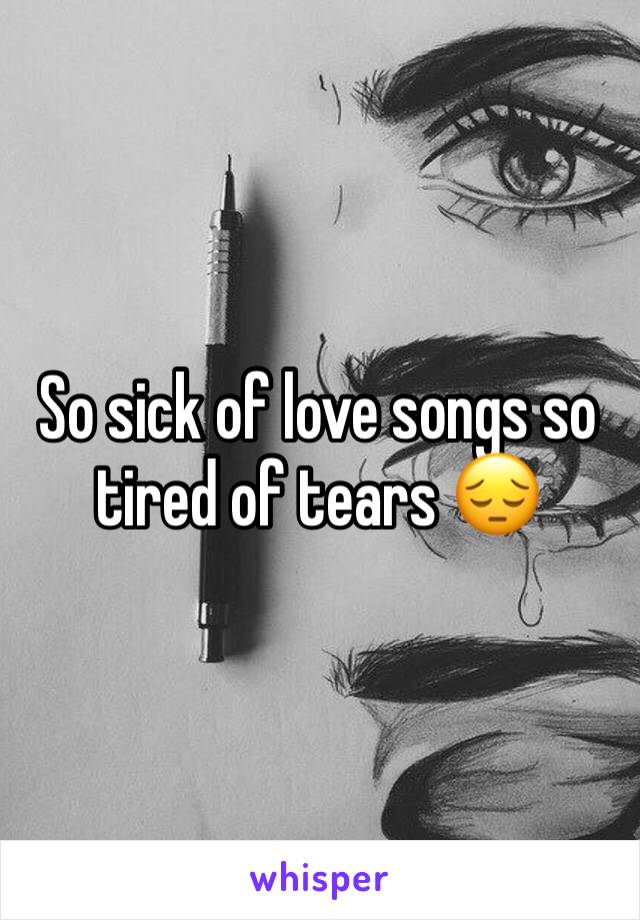 So sick of love songs so tired of tears 😔