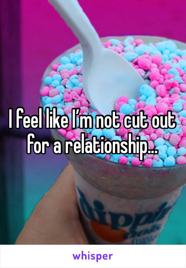 I feel like I’m not cut out for a relationship...