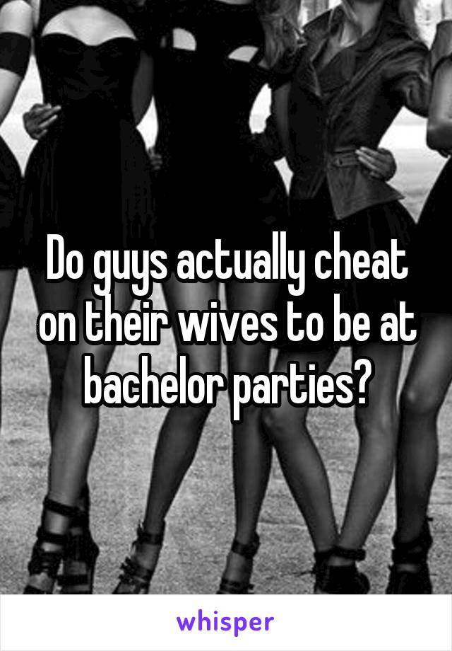 Do guys actually cheat on their wives to be at bachelor parties?