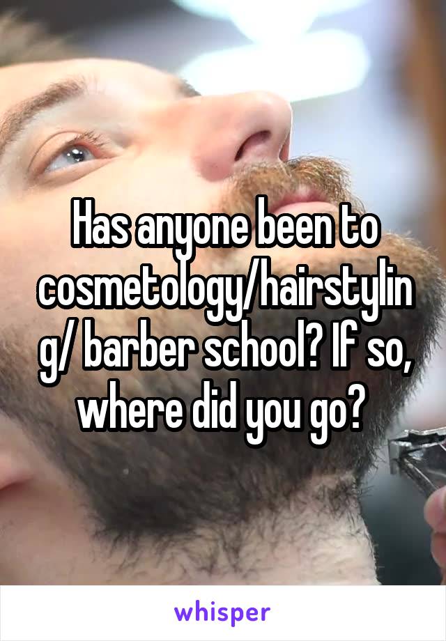 Has anyone been to cosmetology/hairstyling/ barber school? If so, where did you go? 