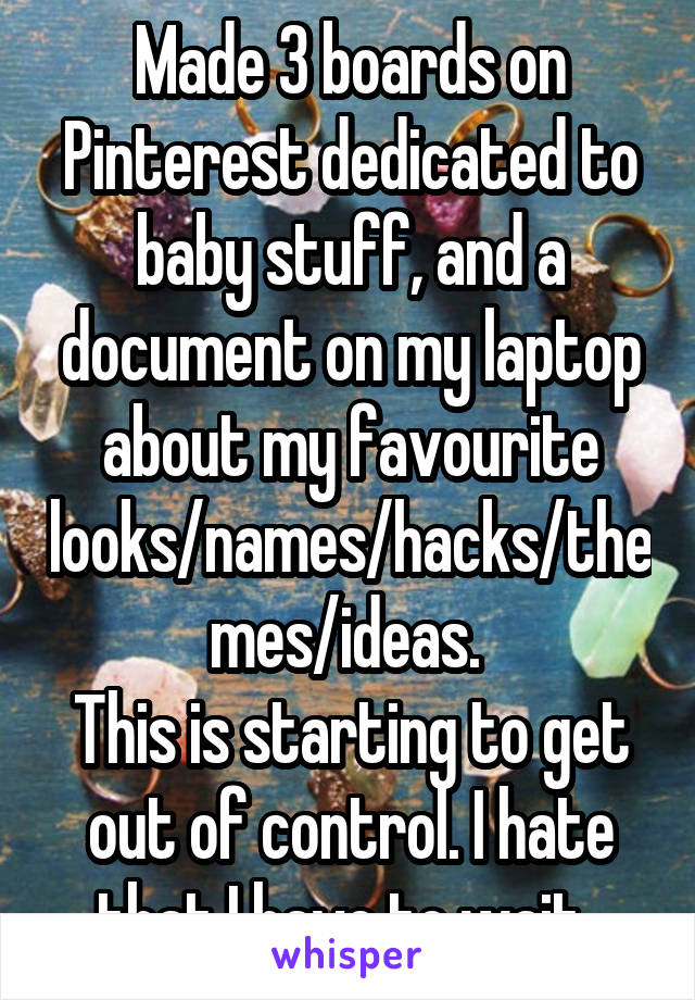 Made 3 boards on Pinterest dedicated to baby stuff, and a document on my laptop about my favourite looks/names/hacks/themes/ideas. 
This is starting to get out of control. I hate that I have to wait. 
