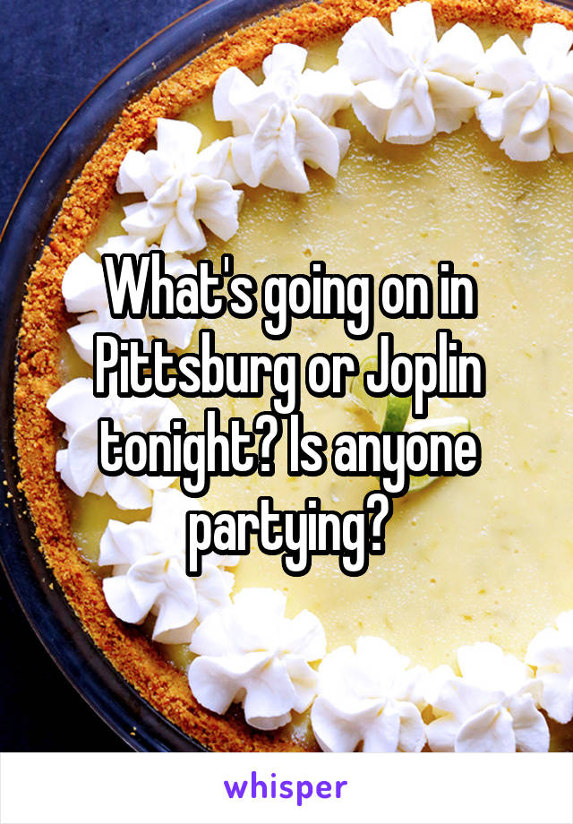 What's going on in Pittsburg or Joplin tonight? Is anyone partying?