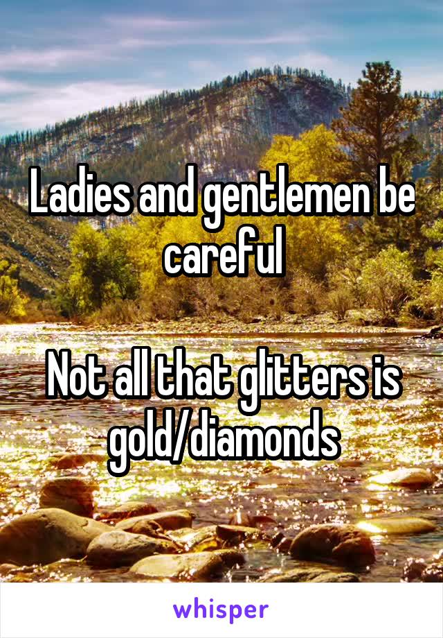 Ladies and gentlemen be careful

Not all that glitters is gold/diamonds