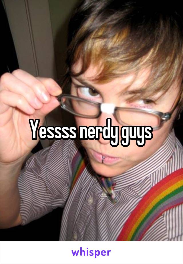 Yessss nerdy guys 