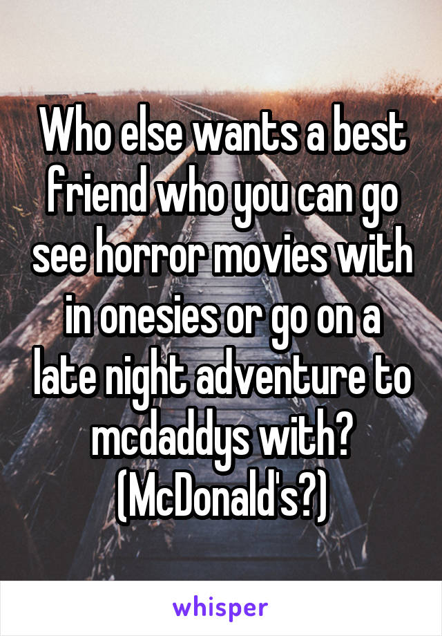 Who else wants a best friend who you can go see horror movies with in onesies or go on a late night adventure to mcdaddys with? (McDonald's?)