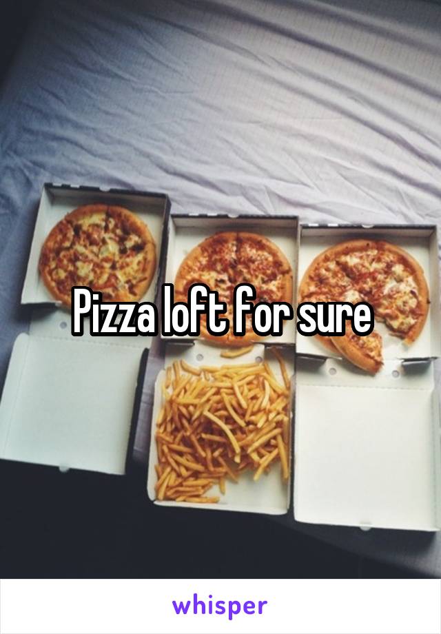 Pizza loft for sure
