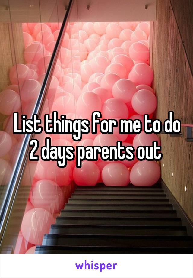 List things for me to do 2 days parents out 