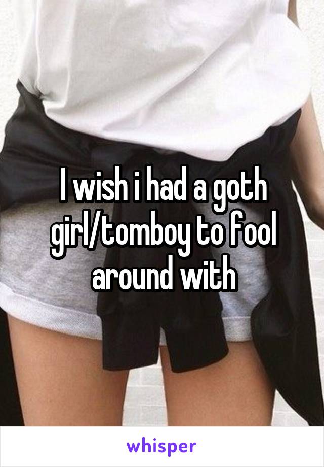 I wish i had a goth girl/tomboy to fool around with