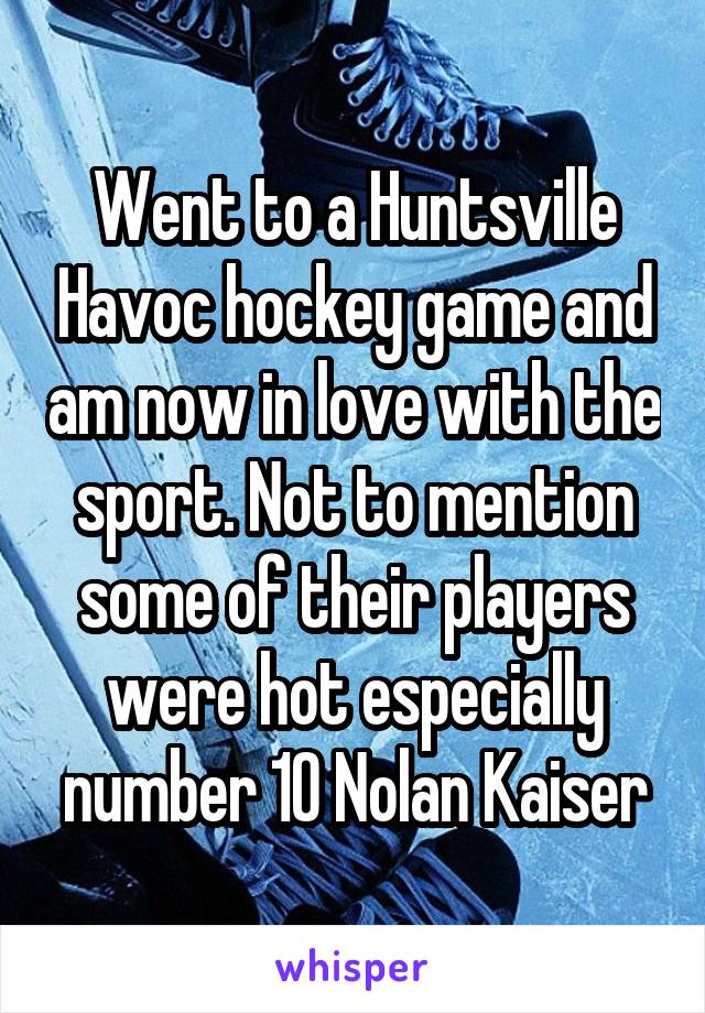 Went to a Huntsville Havoc hockey game and am now in love with the sport. Not to mention some of their players were hot especially number 10 Nolan Kaiser