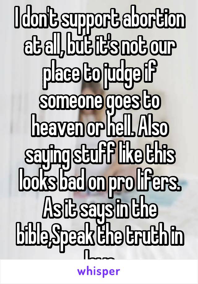 I don't support abortion at all, but it's not our place to judge if someone goes to heaven or hell. Also saying stuff like this looks bad on pro lifers. As it says in the bible,Speak the truth in love