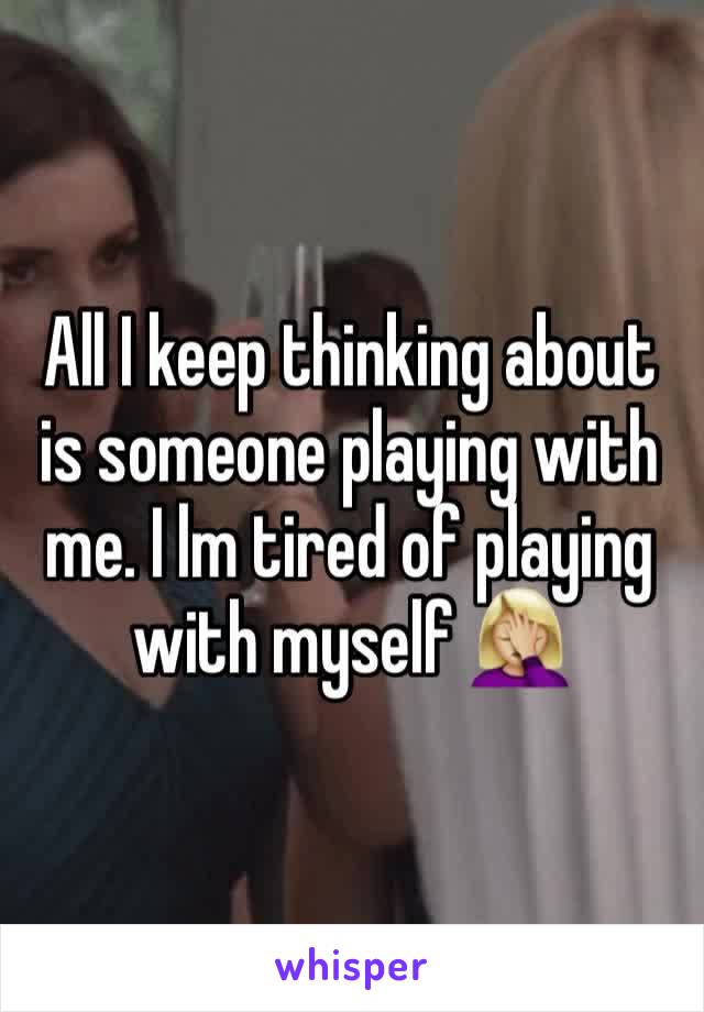 All I keep thinking about is someone playing with me. I lm tired of playing with myself 🤦🏼‍♀️