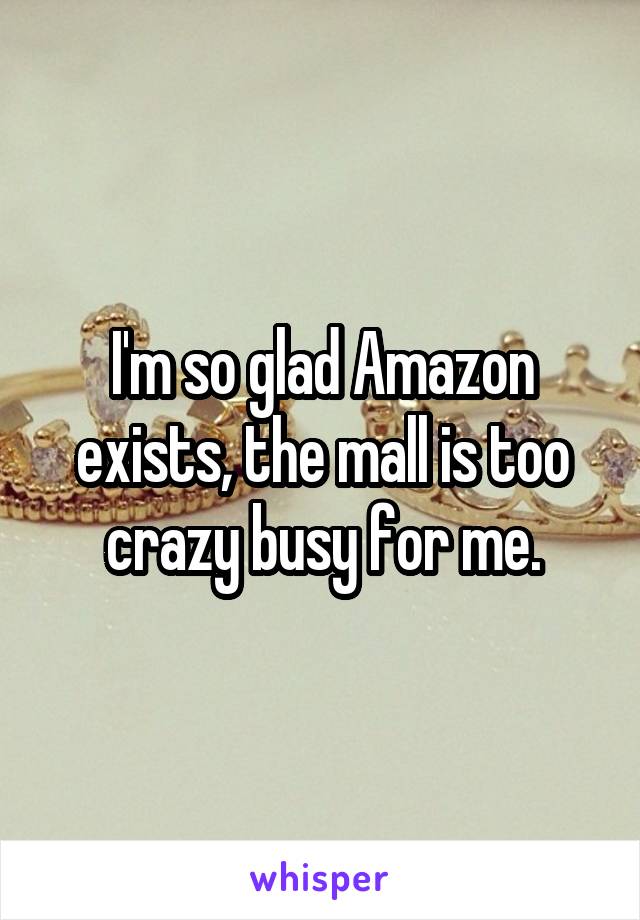 I'm so glad Amazon exists, the mall is too crazy busy for me.