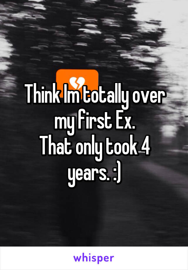 Think Im totally over my first Ex.
That only took 4 years. :)