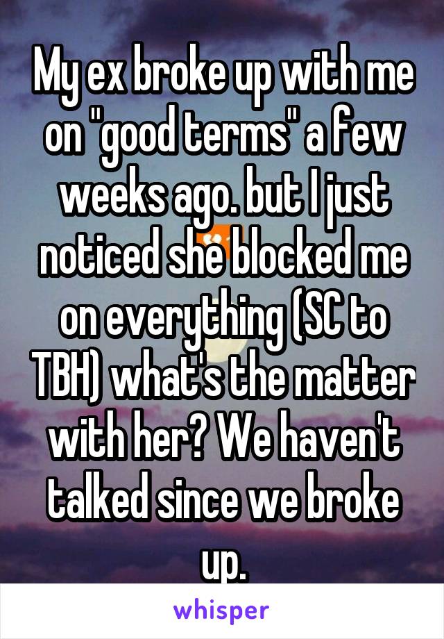 My ex broke up with me on "good terms" a few weeks ago. but I just noticed she blocked me on everything (SC to TBH) what's the matter with her? We haven't talked since we broke up.