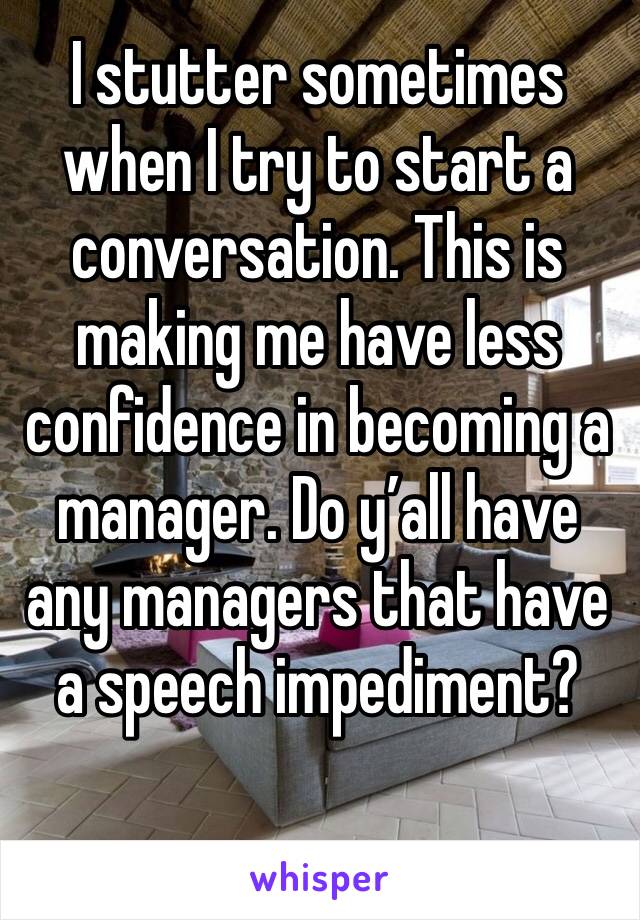 I stutter sometimes when I try to start a conversation. This is making me have less confidence in becoming a manager. Do y’all have any managers that have a speech impediment?