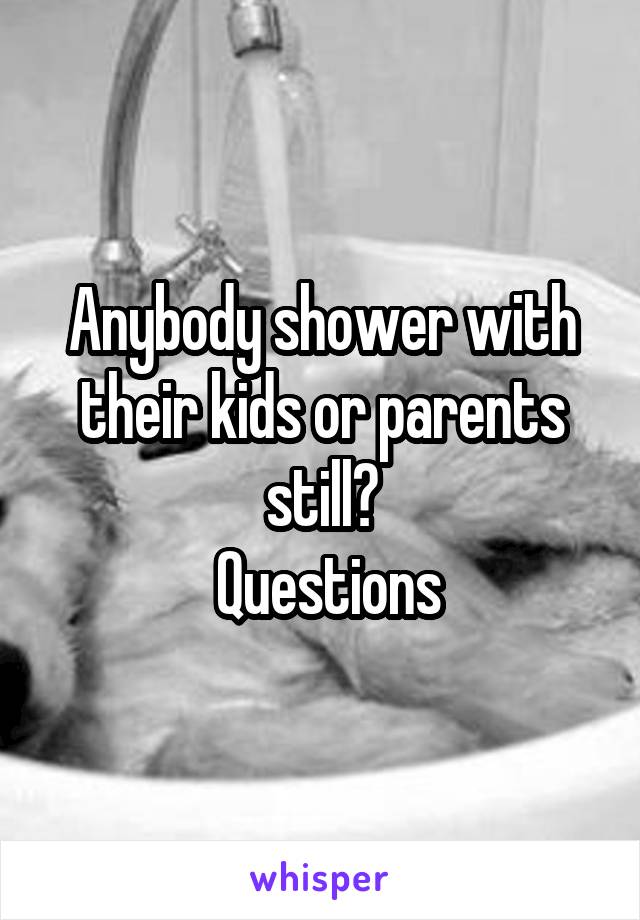 Anybody shower with their kids or parents still?
 Questions