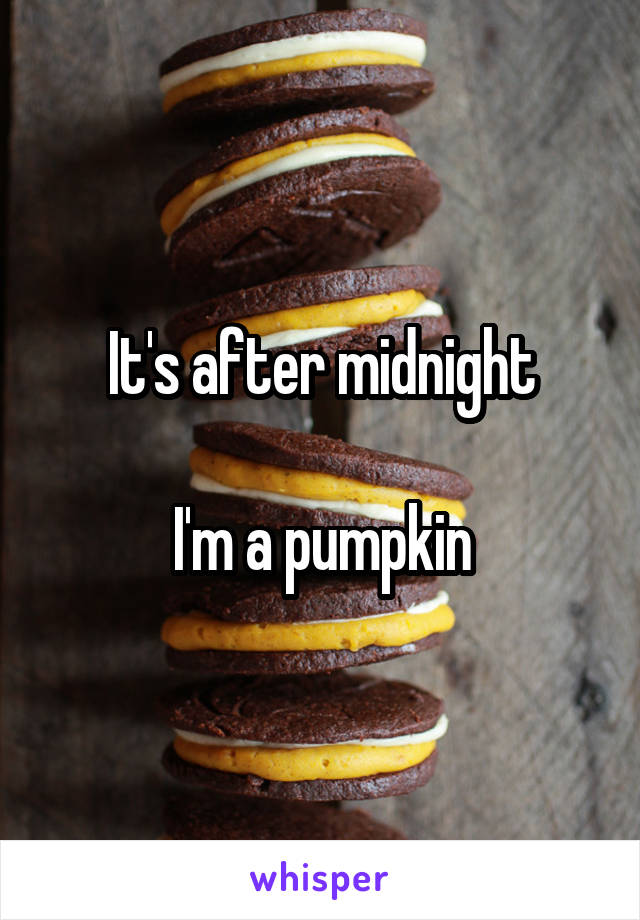 It's after midnight

I'm a pumpkin