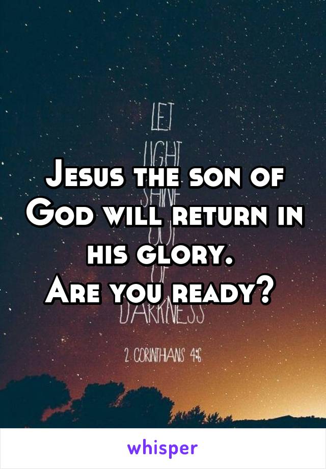 Jesus the son of God will return in his glory. 
Are you ready? 