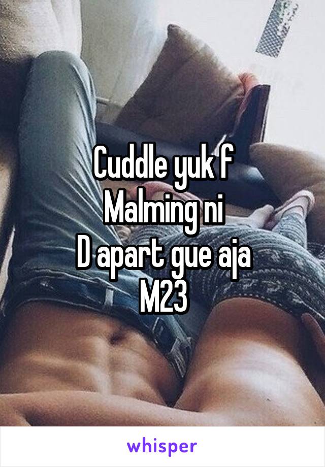 Cuddle yuk f
Malming ni
D apart gue aja
M23