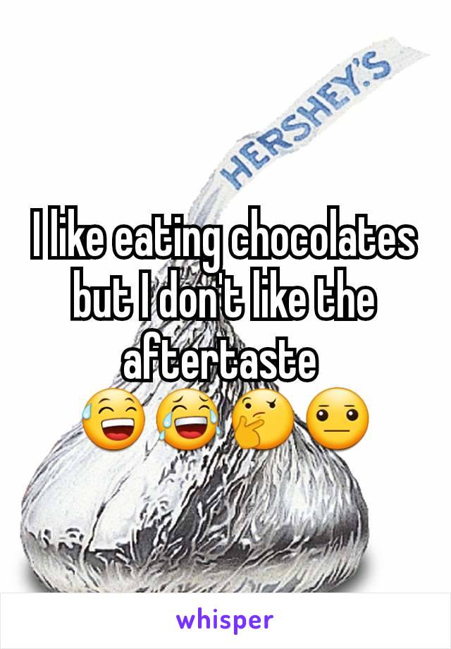 I like eating chocolates but I don't like the aftertaste 
😅😂🤔😐