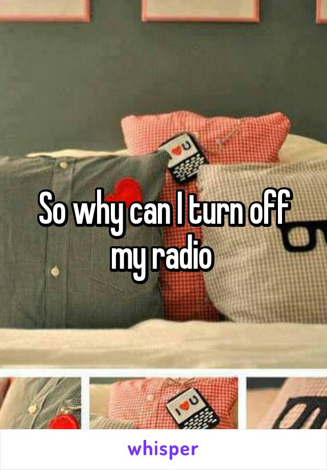 So why can I turn off my radio 
