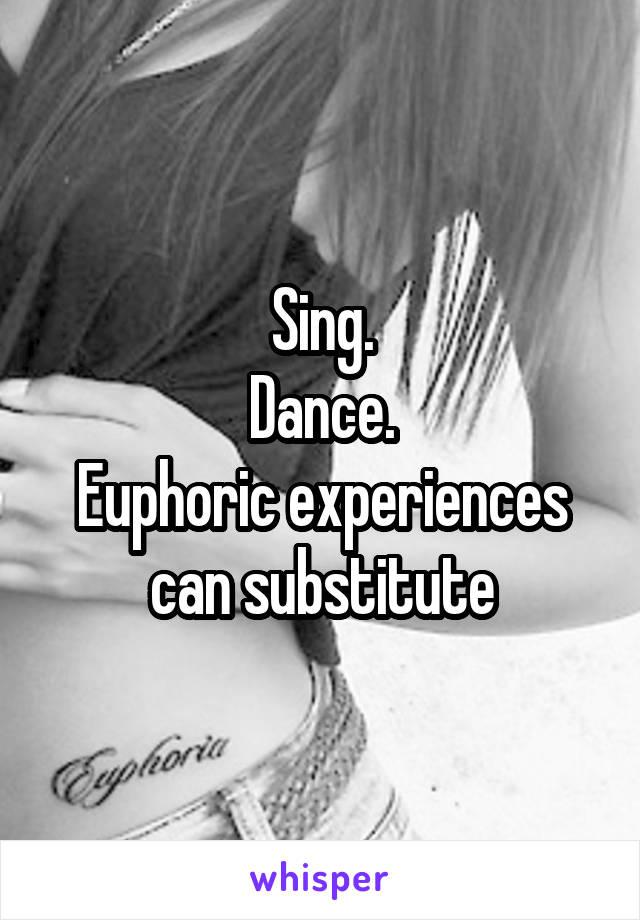 Sing.
Dance.
Euphoric experiences can substitute