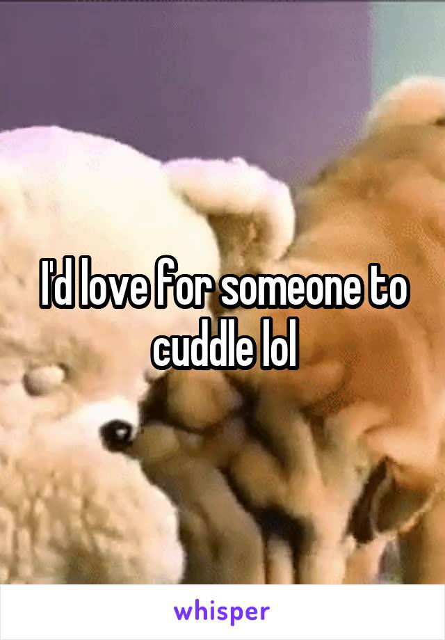I'd love for someone to cuddle lol