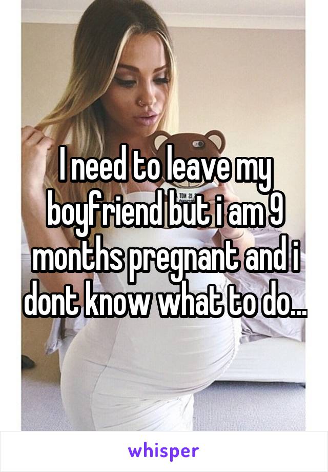 I need to leave my boyfriend but i am 9 months pregnant and i dont know what to do...