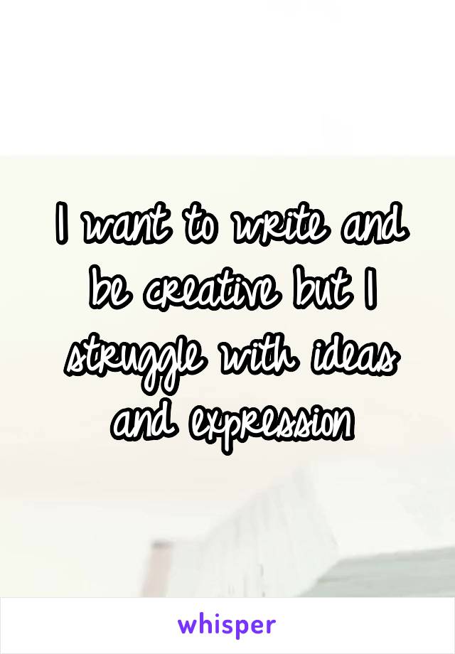 I want to write and be creative but I struggle with ideas and expression