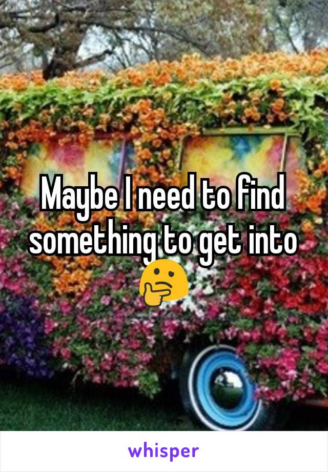 Maybe I need to find something to get into 🤔