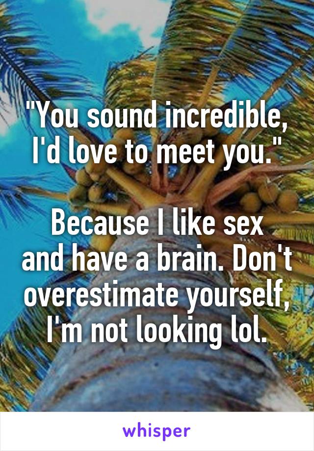 "You sound incredible, I'd love to meet you."

Because I like sex and have a brain. Don't overestimate yourself, I'm not looking lol.